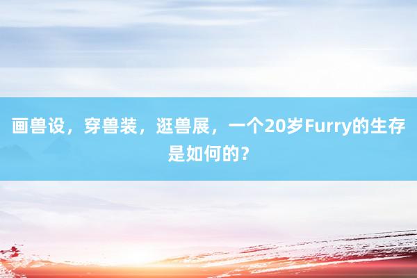 画兽设,穿兽装,逛兽展,一个20岁Furry的生存是如何的?