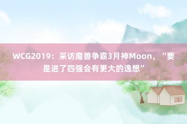 WCG2019:采访魔兽争霸3月神Moon,“要是进了四强会有更大的逸想”